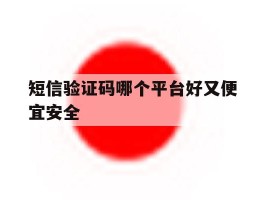 短信验证码哪个平台好又便宜安全