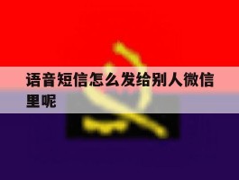 语音短信怎么发给别人微信里呢的简单介绍