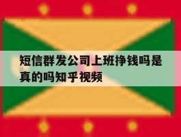 短信群发公司上班挣钱吗是真的吗知乎视频的简单介绍