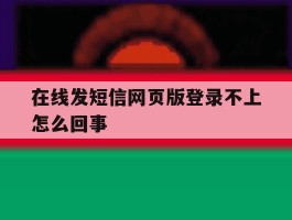 在线发短信网页版登录不上怎么回事的简单介绍
