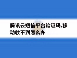 腾讯云短信平台验证码,移动收不到怎么办的简单介绍