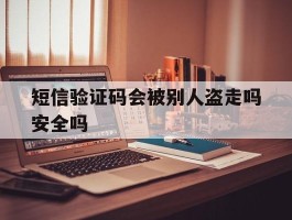 包含短信验证码会被别人盗走吗安全吗的词条