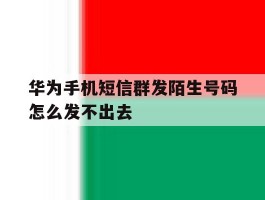 华为手机短信群发陌生号码怎么发不出去