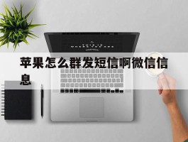 苹果怎么群发短信啊微信信息