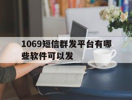1069短信群发平台有哪些软件可以发