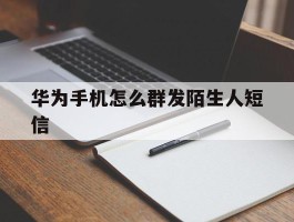 华为手机怎么群发陌生人短信