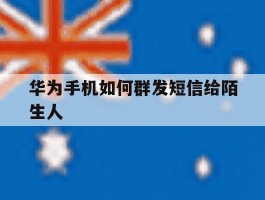 华为手机如何群发短信给陌生人