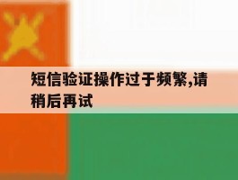 短信验证操作过于频繁,请稍后再试的简单介绍