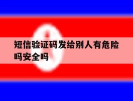 包含短信验证码发给别人有危险吗安全吗的词条