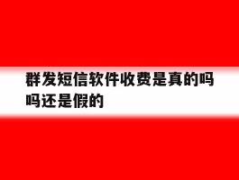 群发短信软件收费是真的吗吗还是假的