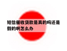 短信催收贷款是真的吗还是假的啊怎么办