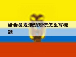 给会员发活动短信怎么写标题