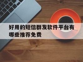 好用的短信群发软件平台有哪些推荐免费