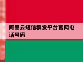 关于阿里云短信群发平台官网电话号码的信息