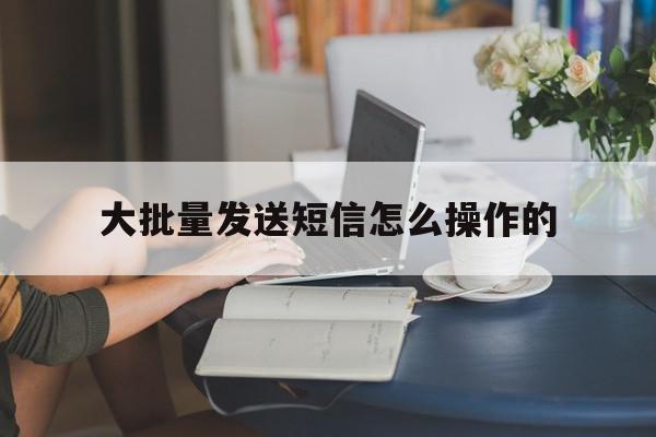 大批量发送短信怎么操作的 大批量发送短信怎么操作的