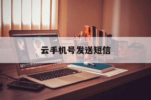 云手机号发送短信 云手机号发送短信