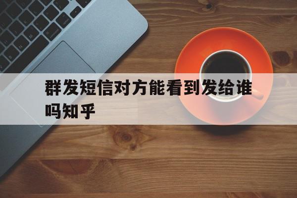 群发短信对方能看到发给谁吗知乎 群发短信对方能看到发给谁吗知乎