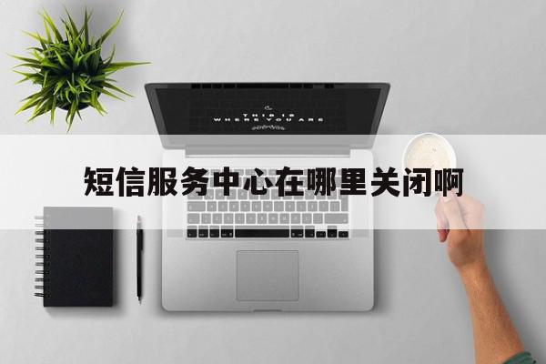 短信服务中心在哪里关闭啊 短信服务中心在哪里关闭啊