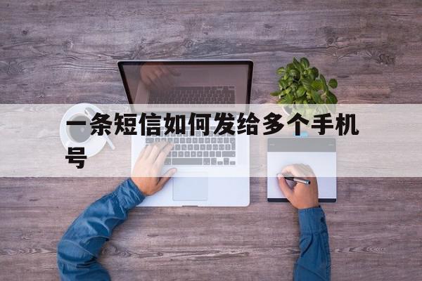 一条短信如何发给多个手机号 一条短信如何发给多个手机号