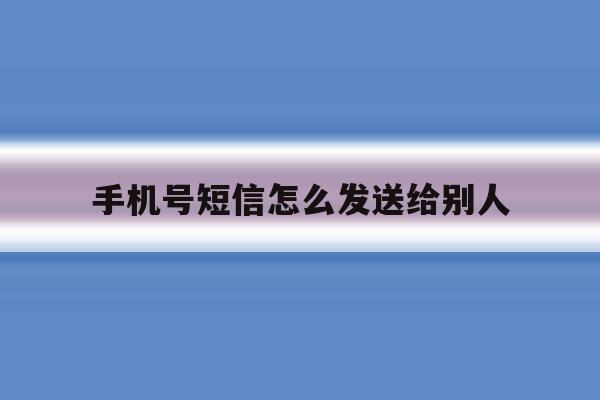 手机号短信怎么发送给别人 手机号短信怎么发送给别人