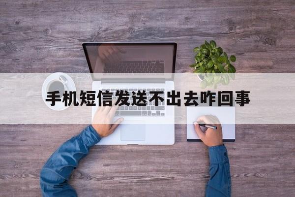手机短信发送不出去咋回事 手机短信发送不出去咋回事