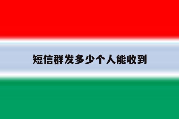 短信群发多少个人能收到 短信群发多少个人能收到