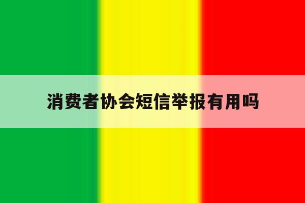 消费者协会短信举报有用吗 消费者协会短信举报有用吗