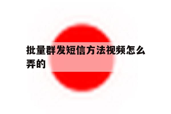 批量群发短信方法视频怎么弄的 批量群发短信方法视频怎么弄的