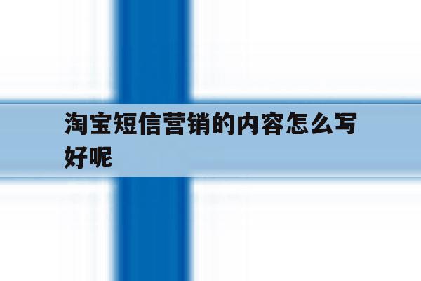 淘宝短信营销的内容怎么写好呢 淘宝短信营销的内容怎么写好呢
