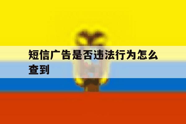 短信广告是否违法行为怎么查到 短信广告是否违法行为怎么查到