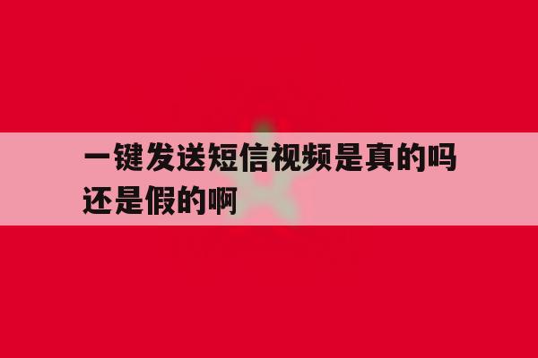 一键发送短信视频是真的吗还是假的啊 一键发送短信视频是真的吗还是假的啊