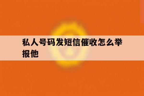私人号码发短信催收怎么举报他 私人号码发短信催收怎么举报他