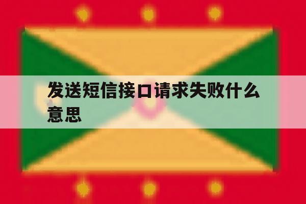 发送短信接口请求失败什么意思 发送短信接口请求失败什么意思