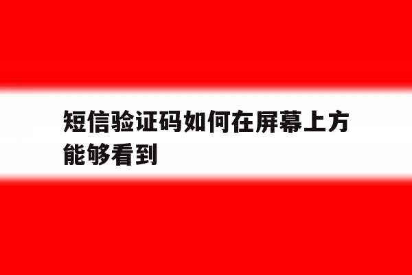 短信验证码如何在屏幕上方能够看到 短信验证码如何在屏幕上方能够看到