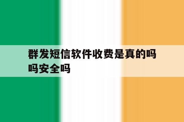 群发短信软件收费是真的吗吗安全吗 群发短信软件收费是真的吗吗安全吗