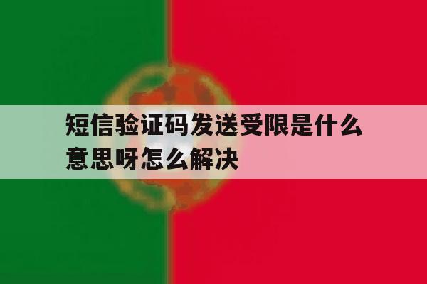 短信验证码发送受限是什么意思呀怎么解决 短信验证码发送受限是什么意思呀怎么解决
