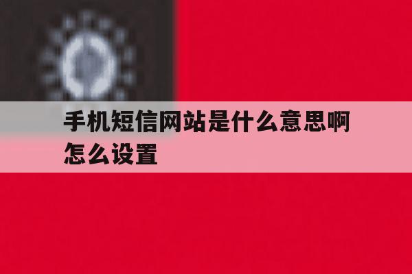 手机短信网站是什么意思啊怎么设置 手机短信网站是什么意思啊怎么设置