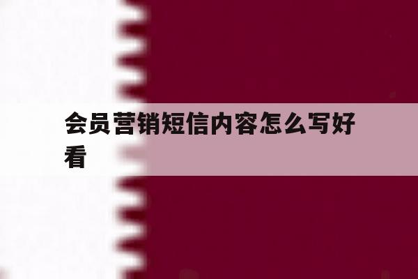 会员营销短信内容怎么写好看 会员营销短信内容怎么写好看