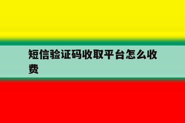 短信验证码收取平台怎么收费 短信验证码收取平台怎么收费