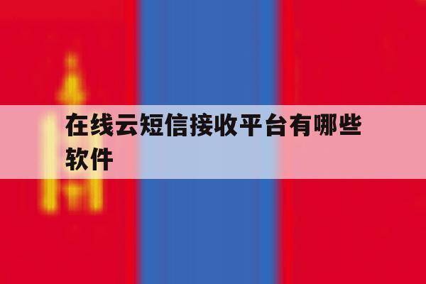 在线云短信接收平台有哪些软件 在线云短信接收平台有哪些软件