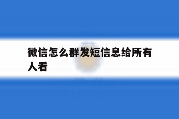 微信怎么群发短信息给所有人看 微信怎么群发短信息给所有人看