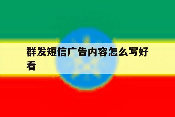 群发短信广告内容怎么写好看 群发短信广告内容怎么写好看