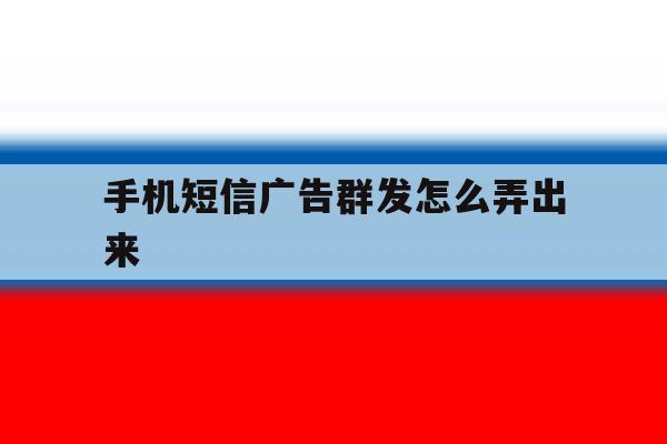 手机短信广告群发怎么弄出来 手机短信广告群发怎么弄出来