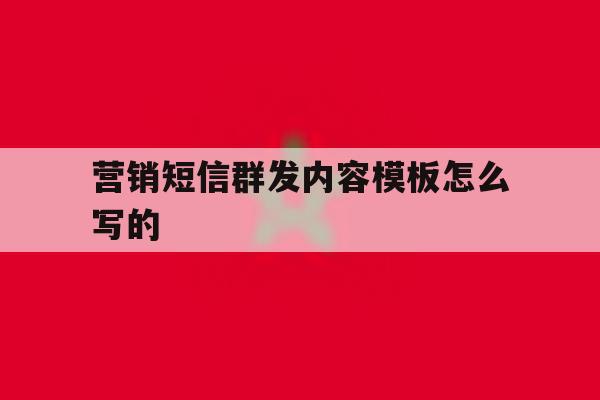 营销短信群发内容模板怎么写的 营销短信群发内容模板怎么写的
