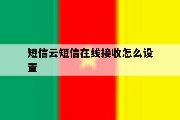 短信云短信在线接收怎么设置 短信云短信在线接收怎么设置
