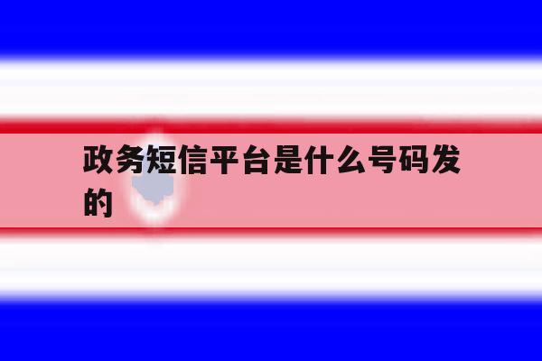 政务短信平台是什么号码发的 政务短信平台是什么号码发的
