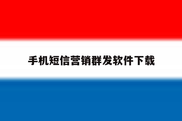 手机短信营销群发软件下载 手机短信营销群发软件下载
