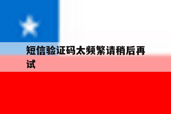 短信验证码太频繁请稍后再试 短信验证码太频繁请稍后再试