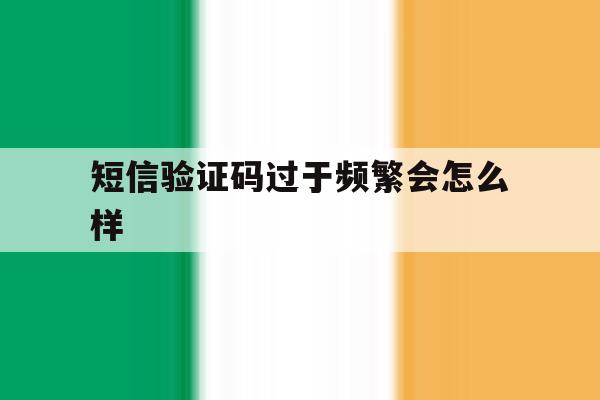 短信验证码过于频繁会怎么样 短信验证码过于频繁会怎么样