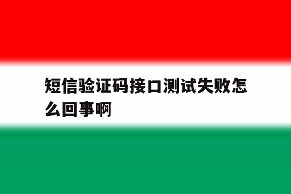 短信验证码接口测试失败怎么回事啊 短信验证码接口测试失败怎么回事啊